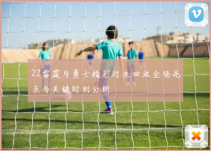 22雷霆与勇士精彩对决回放全场亮点与关键时刻分析