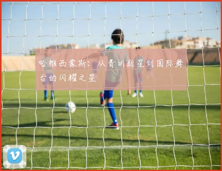 哈维西蒙斯：从青训新星到国际舞台的闪耀之星