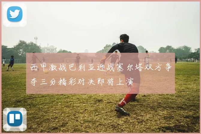 西甲激战巴利亚迎战塞尔塔双方争夺三分精彩对决即将上演
