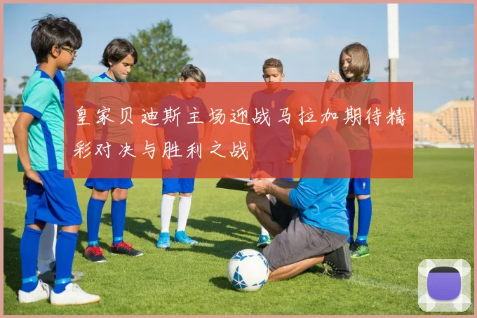 皇家贝迪斯主场迎战马拉加期待精彩对决与胜利之战