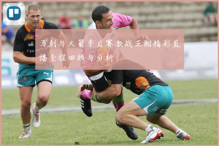 马刺与火箭季后赛激战正酣精彩直播全程回顾与分析