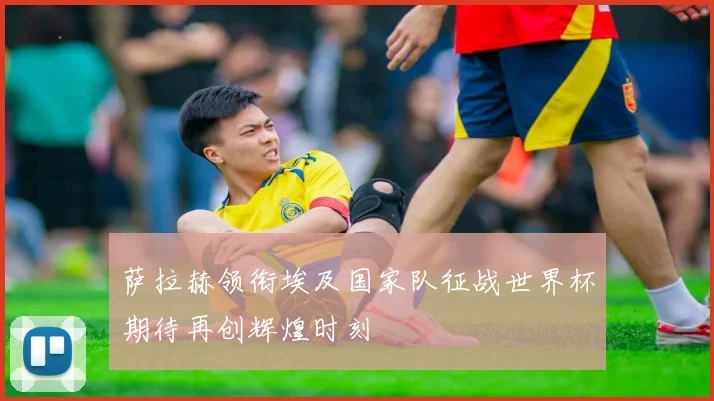萨拉赫领衔埃及国家队征战世界杯期待再创辉煌时刻