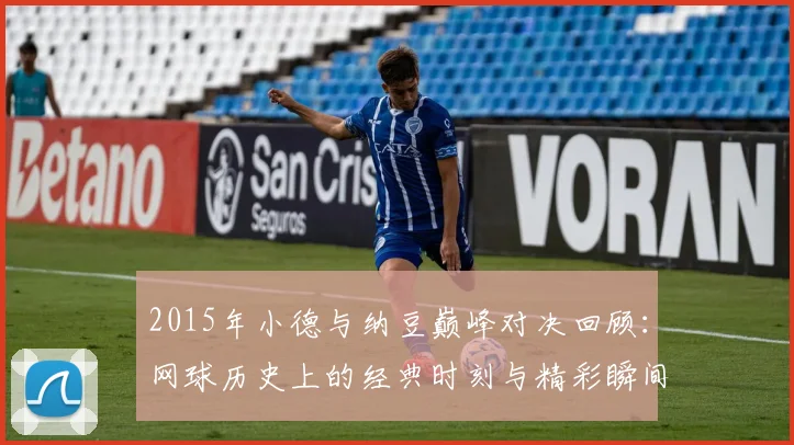 2015年小德与纳豆巅峰对决回顾：网球历史上的经典时刻与精彩瞬间