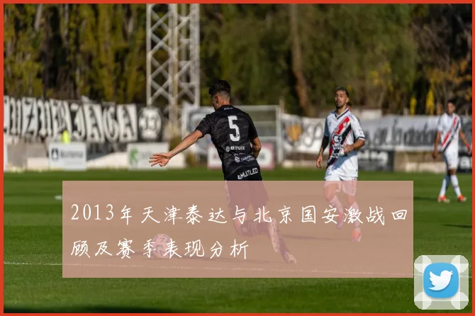 2013年天津泰达与北京国安激战回顾及赛季表现分析