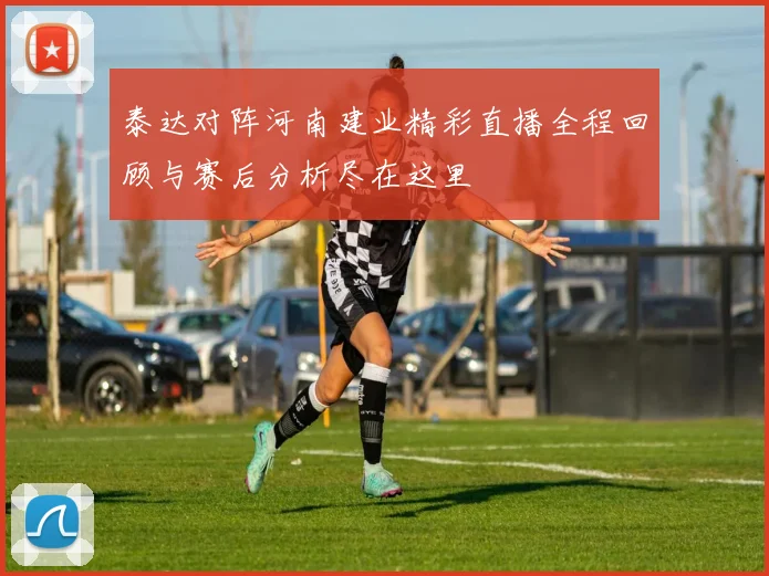 泰达对阵河南建业精彩直播全程回顾与赛后分析尽在这里