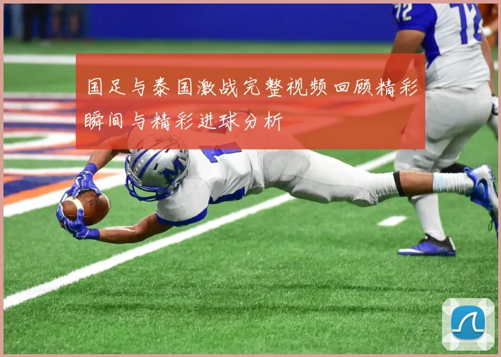 国足与泰国激战完整视频回顾精彩瞬间与精彩进球分析
